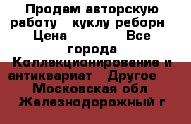 Продам авторскую работу - куклу-реборн › Цена ­ 27 000 - Все города Коллекционирование и антиквариат » Другое   . Московская обл.,Железнодорожный г.
